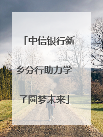 中信银行新乡分行助力学子圆梦未来