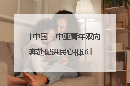 中国—中亚青年双向奔赴促进民心相通