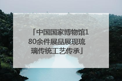 中国国家博物馆180余件展品展现琉璃传统工艺传承