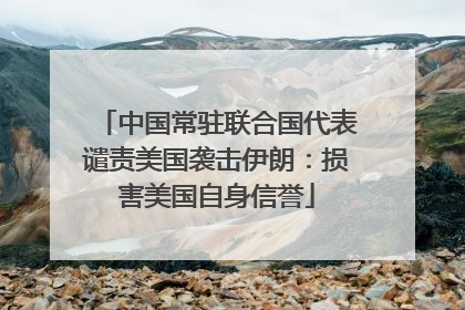 中国常驻联合国代表谴责美国袭击伊朗：损害美国自身信誉