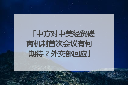 中方对中美经贸磋商机制首次会议有何期待？外交部回应