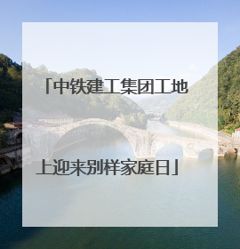 中铁建工集团工地上迎来别样家庭日