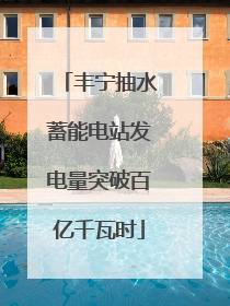 丰宁抽水蓄能电站发电量突破百亿千瓦时