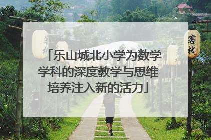 乐山城北小学为数学学科的深度教学与思维培养注入新的活力