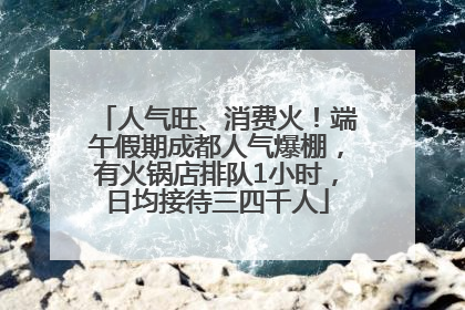 人气旺、消费火！端午假期成都人气爆棚，有火锅店排队1小时，日均接待三四千人