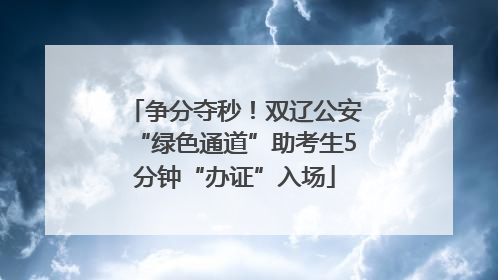 争分夺秒！双辽公安“绿色通道”助考生5分钟“办证”入场