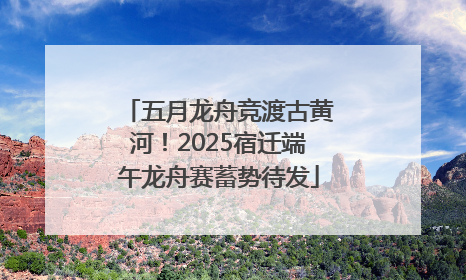 五月龙舟竞渡古黄河！2025宿迁端午龙舟赛蓄势待发