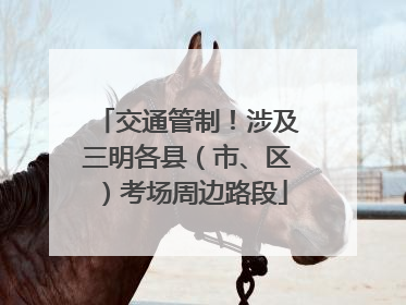 交通管制！涉及三明各县（市、区）考场周边路段