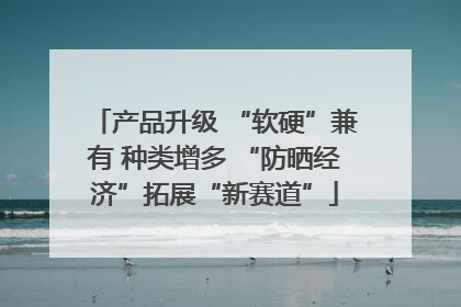产品升级 “软硬”兼有 种类增多 “防晒经济”拓展“新赛道”