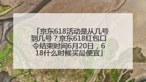 京东618活动是从几号到几号？京东618红包口令结束时间6月20日，618什么时候买最便宜