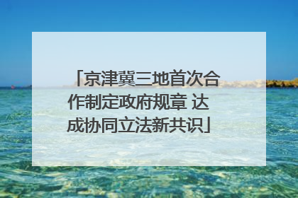 京津冀三地首次合作制定政府规章 达成协同立法新共识