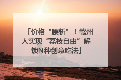 价格“腰斩”！赣州人实现“荔枝自由”解锁N种创意吃法