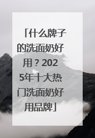 什么牌子的洗面奶好用？2025年十大热门洗面奶好用品牌