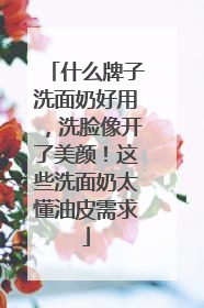 什么牌子洗面奶好用，洗脸像开了美颜！这些洗面奶太懂油皮需求