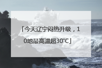 今天辽宁闷热升级，10地最高温超30℃