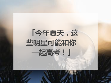 今年夏天，这些明星可能和你一起高考！