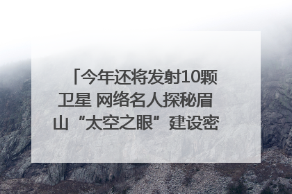 今年还将发射10颗卫星 网络名人探秘眉山“太空之眼”建设密码｜网络名人四川行