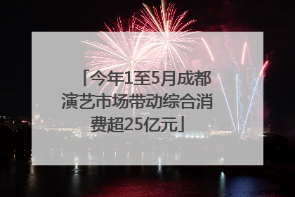 今年1至5月成都演艺市场带动综合消费超25亿元
