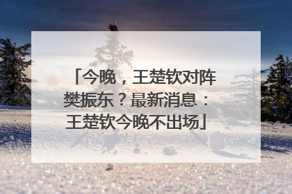 今晚，王楚钦对阵樊振东？最新消息：王楚钦今晚不出场