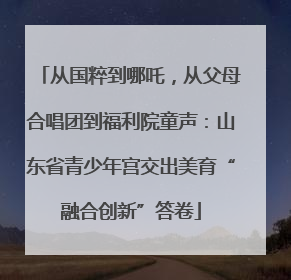 从国粹到哪吒，从父母合唱团到福利院童声：山东省青少年宫交出美育“融合创新”答卷