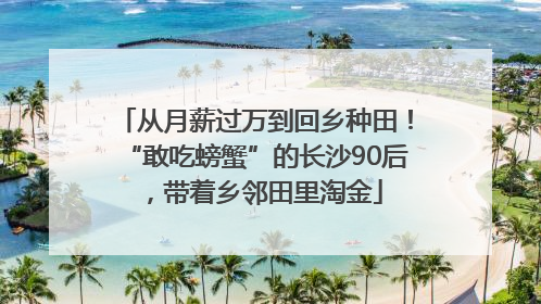 从月薪过万到回乡种田！“敢吃螃蟹”的长沙90后，带着乡邻田里淘金