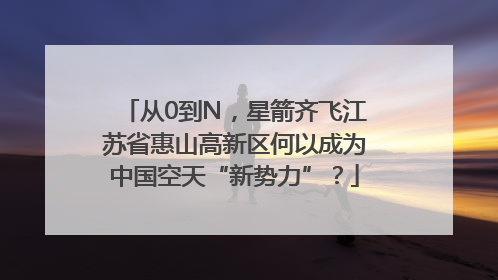 从0到N，星箭齐飞江苏省惠山高新区何以成为中国空天“新势力”？