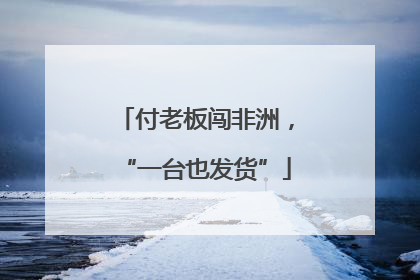 付老板闯非洲，“一台也发货”