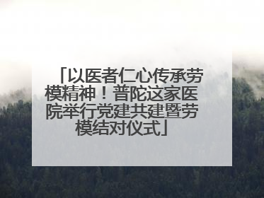 以医者仁心传承劳模精神！普陀这家医院举行党建共建暨劳模结对仪式