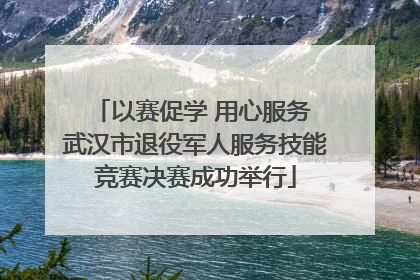 以赛促学 用心服务 武汉市退役军人服务技能竞赛决赛成功举行