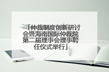 仲裁制度创新研讨会暨海南国际仲裁院第二届理事会理事聘任仪式举行