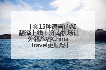 会15种语言的AI翻译上线！济南机场让外籍旅客China Travel更顺畅
