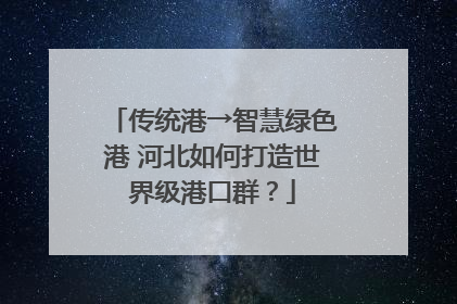 传统港→智慧绿色港 河北如何打造世界级港口群？