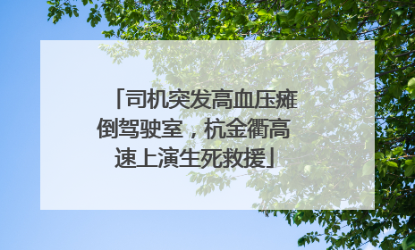 司机突发高血压瘫倒驾驶室，杭金衢高速上演生死救援
