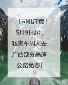 司机注意！5月9日起，私家车周末去广西部分高速公路免费