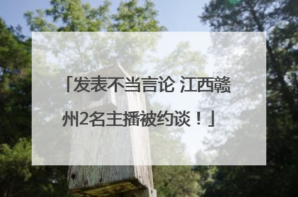 发表不当言论 江西赣州2名主播被约谈！