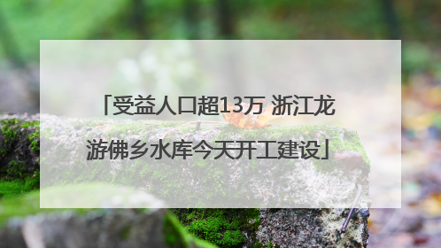 受益人口超13万 浙江龙游佛乡水库今天开工建设