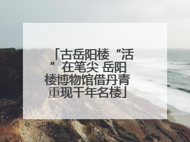 古岳阳楼“活”在笔尖 岳阳楼博物馆借丹青重现千年名楼