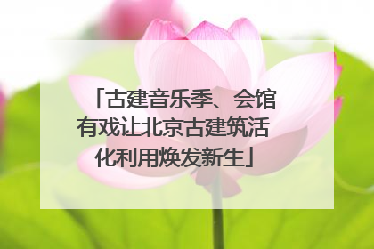 古建音乐季、会馆有戏让北京古建筑活化利用焕发新生
