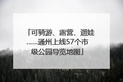 可骑游、露营、遛娃……通州上线57个市级公园导览地图