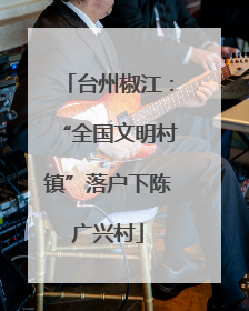 台州椒江：“全国文明村镇”落户下陈广兴村