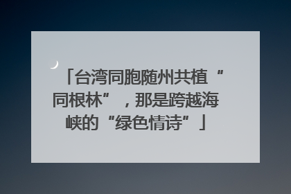 台湾同胞随州共植“同根林”，那是跨越海峡的“绿色情诗”