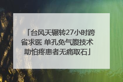 台风天辗转27小时跨省求医 单孔免气腹技术助怕疼患者无痛取石