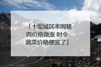 十堰城区本周猪肉价格微涨 时令蔬菜价格便宜了