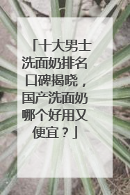 十大男士洗面奶排名口碑揭晓，国产洗面奶哪个好用又便宜？
