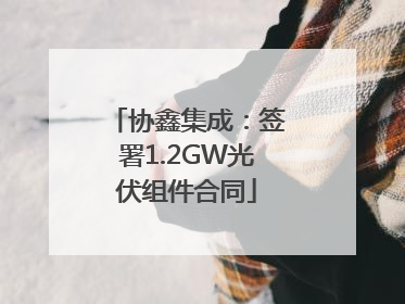 协鑫集成：签署1.2GW光伏组件合同