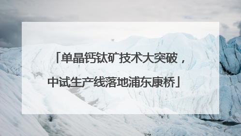 单晶钙钛矿技术大突破，中试生产线落地浦东康桥