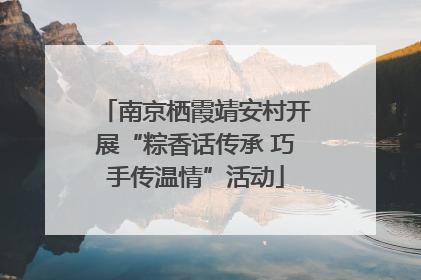 南京栖霞靖安村开展“粽香话传承 巧手传温情”活动