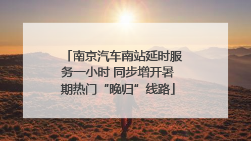 南京汽车南站延时服务一小时 同步增开暑期热门“晚归”线路