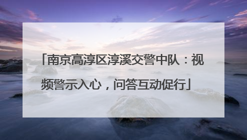南京高淳区淳溪交警中队：视频警示入心，问答互动促行