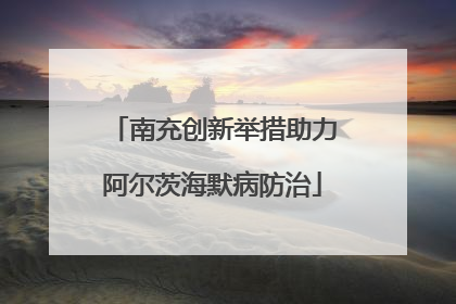 南充创新举措助力阿尔茨海默病防治